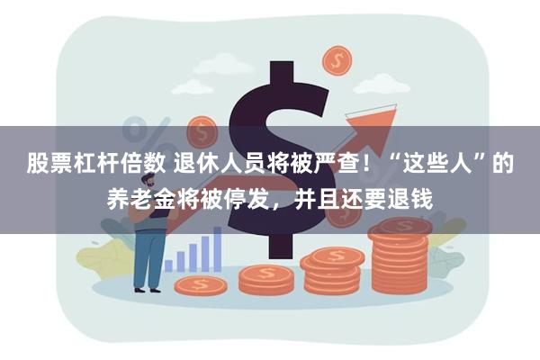 股票杠杆倍数 退休人员将被严查！“这些人”的养老金将被停发，并且还要退钱