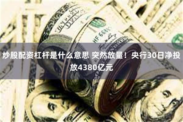 炒股配资杠杆是什么意思 突然放量！央行30日净投放4380亿元