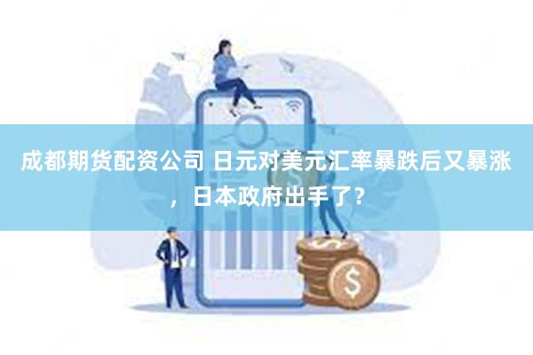 成都期货配资公司 日元对美元汇率暴跌后又暴涨，日本政府出手了？