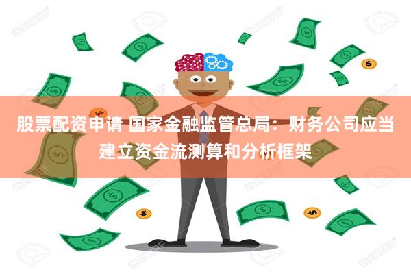 股票配资申请 国家金融监管总局：财务公司应当建立资金流测算和分析框架