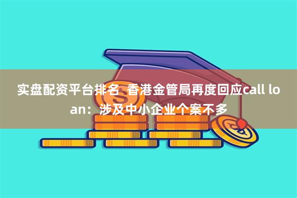 实盘配资平台排名  香港金管局再度回应call loan：涉及中小企业个案不多