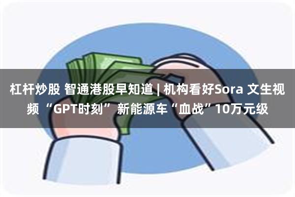 杠杆炒股 智通港股早知道 | 机构看好Sora 文生视频 “GPT时刻” 新能源车“血战”10万元级