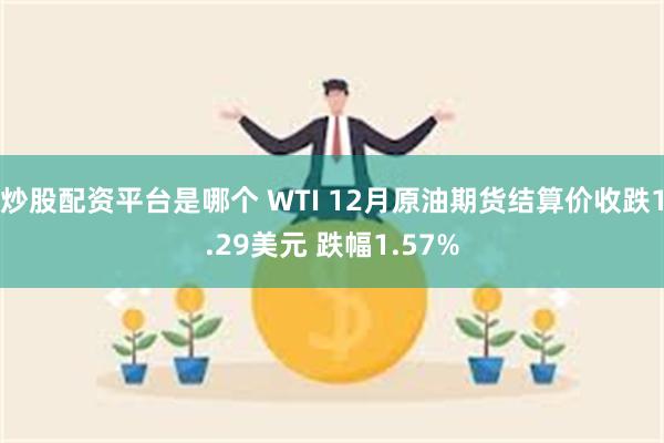 炒股配资平台是哪个 WTI 12月原油期货结算价收跌1.29美元 跌幅1.57%