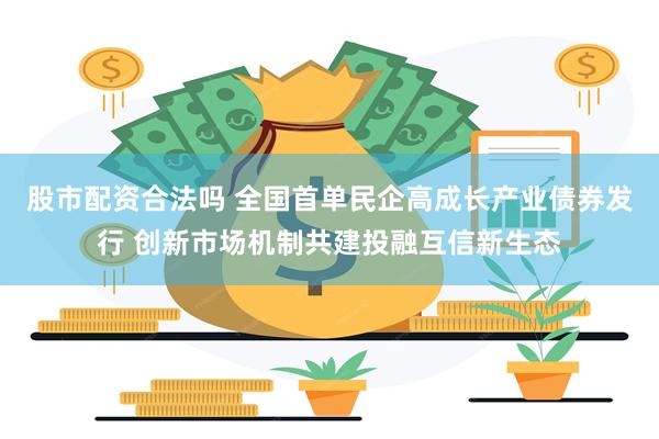 股市配资合法吗 全国首单民企高成长产业债券发行 创新市场机制共建投融互信新生态