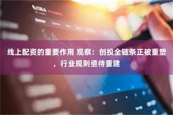 线上配资的重要作用 观察：创投全链条正被重塑，行业规则亟待重建