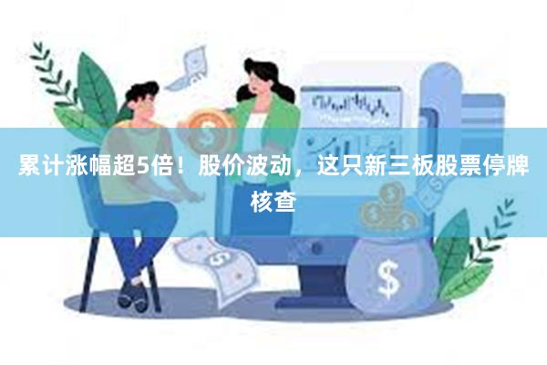 累计涨幅超5倍！股价波动，这只新三板股票停牌核查