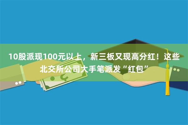 10股派现100元以上，新三板又现高分红！这些北交所公司大手笔派发“红包”