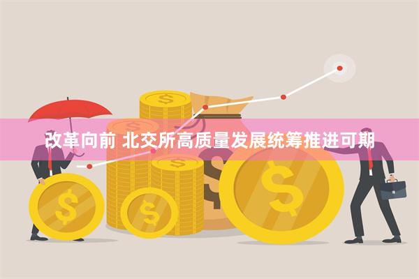 改革向前 北交所高质量发展统筹推进可期