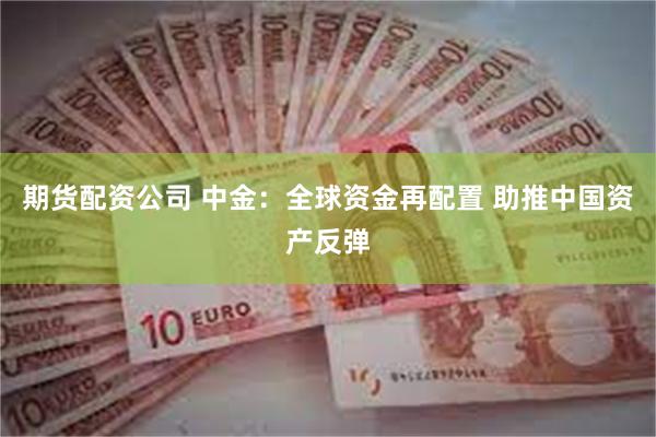 期货配资公司 中金：全球资金再配置 助推中国资产反弹