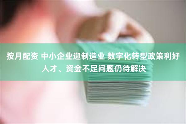 按月配资 中小企业迎制造业 数字化转型政策利好 人才、资金不足问题仍待解决