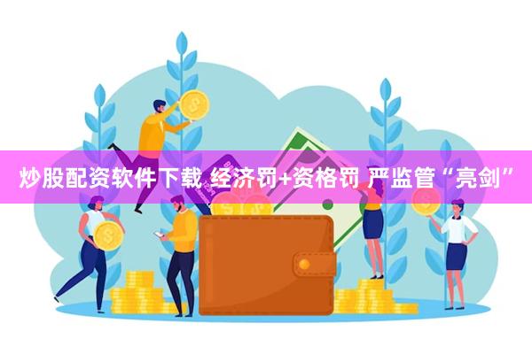 炒股配资软件下载 经济罚+资格罚 严监管“亮剑”