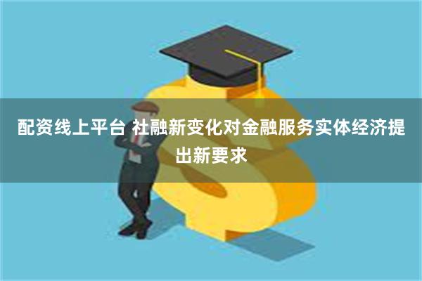 配资线上平台 社融新变化对金融服务实体经济提出新要求