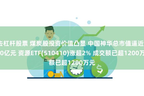 去杠杆股票 煤炭股投资价值凸显 中国神华总市值逼近9000亿元 资源ETF(510410)涨超2% 成交额已超1200万元