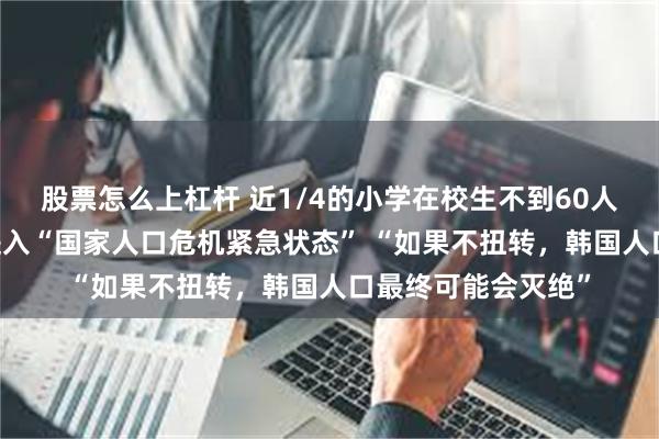 股票怎么上杠杆 近1/4的小学在校生不到60人 尹锡悦宣布韩国进入“国家人口危机紧急状态” “如果不扭转，韩国人口最终可能会灭绝”