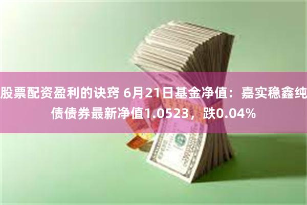 股票配资盈利的诀窍 6月21日基金净值：嘉实稳鑫纯债债券最新净值1.0523，跌0.04%