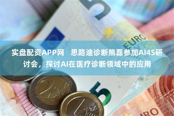 实盘配资APP网   思路迪诊断熊磊参加AI4S研讨会，探讨AI在医疗诊断领域中的应用