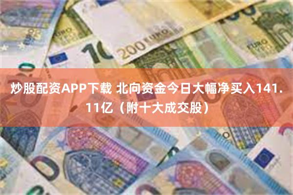 炒股配资APP下载 北向资金今日大幅净买入141.11亿（附十大成交股）