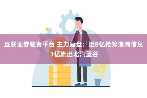 互联证劵融资平台 主力复盘：近8亿抢筹浪潮信息 3亿流出北汽蓝谷