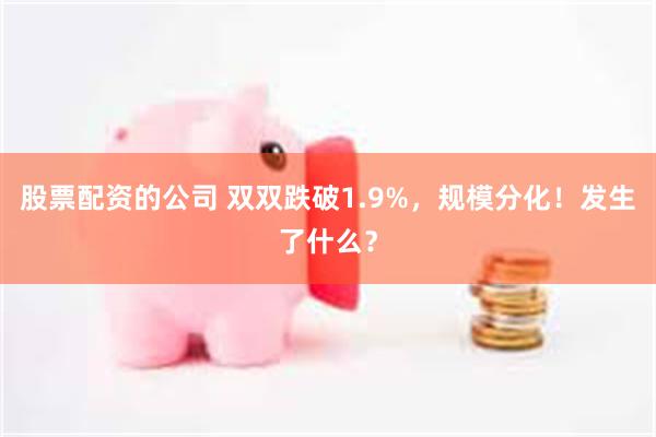 股票配资的公司 双双跌破1.9%，规模分化！发生了什么？