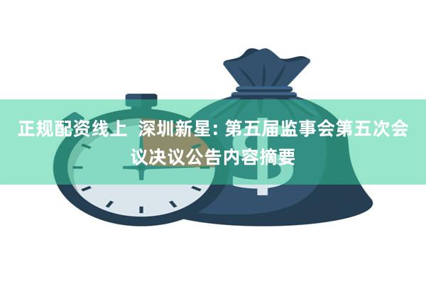 正规配资线上  深圳新星: 第五届监事会第五次会议决议公告内容摘要