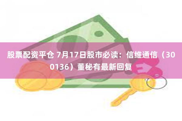 股票配资平仓 7月17日股市必读：信维通信（300136）董秘有最新回复