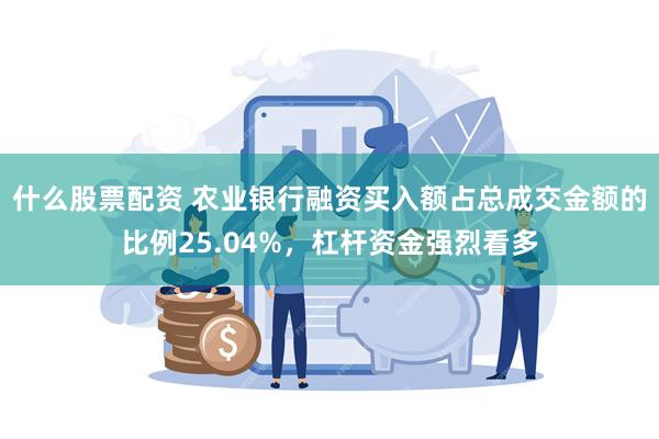 什么股票配资 农业银行融资买入额占总成交金额的比例25.04%，杠杆资金强烈看多