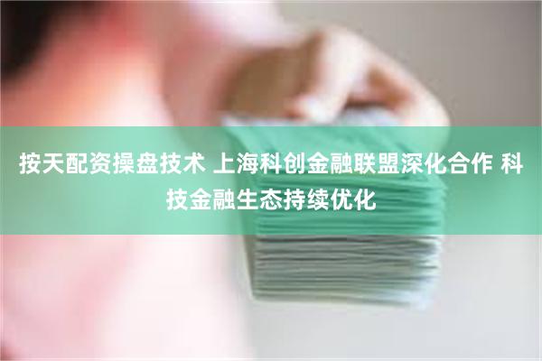 按天配资操盘技术 上海科创金融联盟深化合作 科技金融生态持续优化