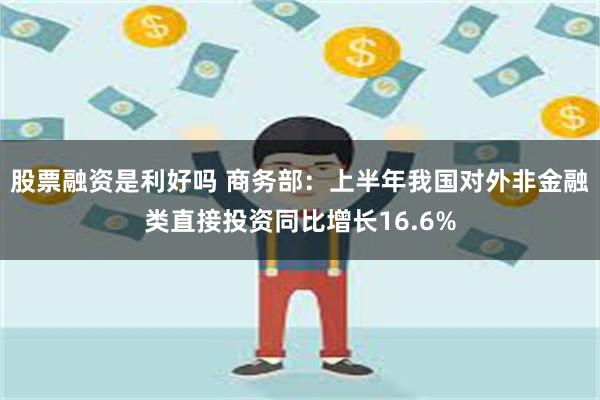 股票融资是利好吗 商务部：上半年我国对外非金融类直接投资同比增长16.6%