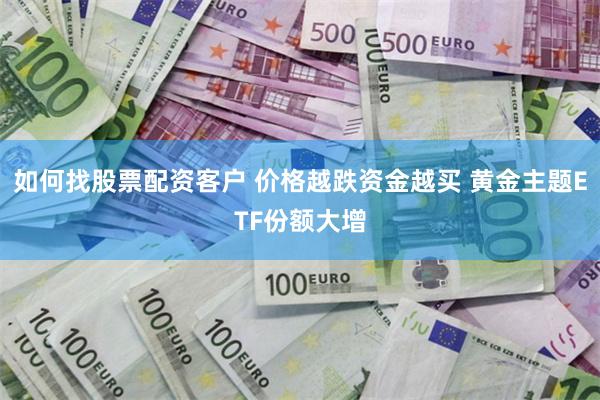 如何找股票配资客户 价格越跌资金越买 黄金主题ETF份额大增