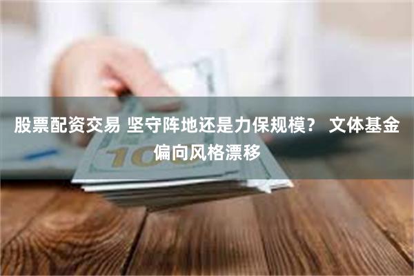 股票配资交易 坚守阵地还是力保规模？ 文体基金偏向风格漂移