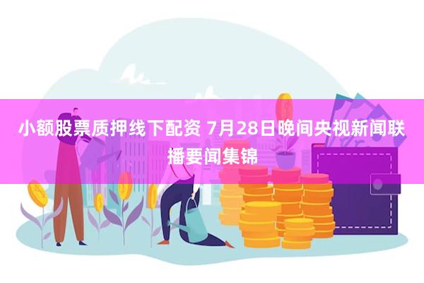 小额股票质押线下配资 7月28日晚间央视新闻联播要闻集锦