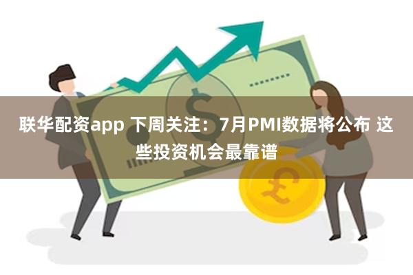 联华配资app 下周关注：7月PMI数据将公布 这些投资机会最靠谱