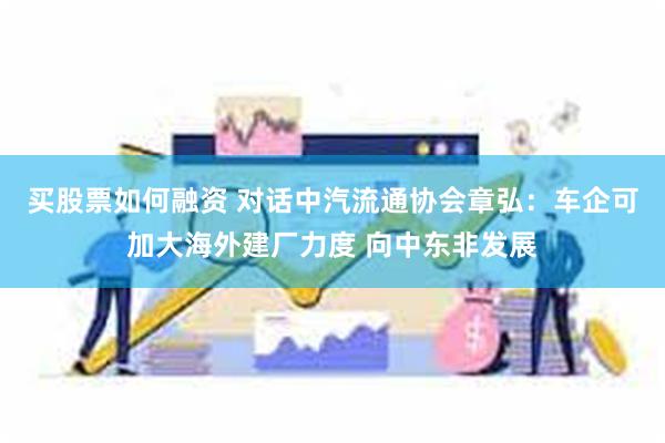 买股票如何融资 对话中汽流通协会章弘：车企可加大海外建厂力度 向中东非发展