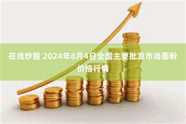 在线炒股 2024年8月4日全国主要批发市场面粉价格行情