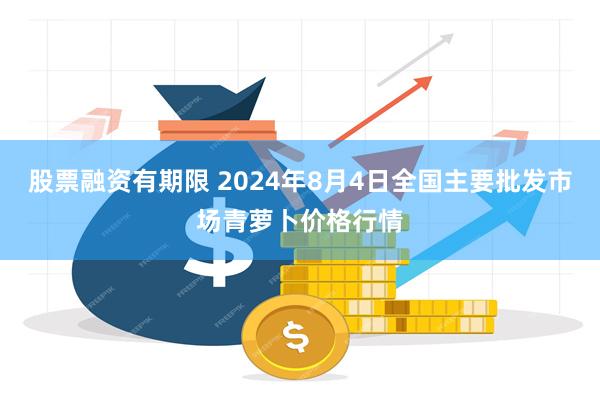 股票融资有期限 2024年8月4日全国主要批发市场青萝卜价格行情