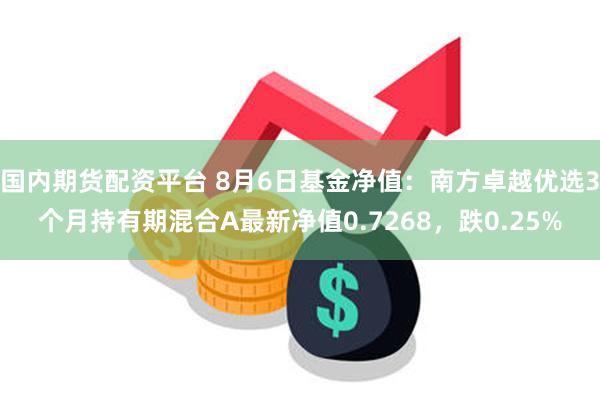 国内期货配资平台 8月6日基金净值：南方卓越优选3个月持有期混合A最新净值0.7268，跌0.25%