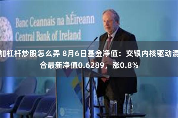 加杠杆炒股怎么弄 8月6日基金净值：交银内核驱动混合最新净值0.6289，涨0.8%