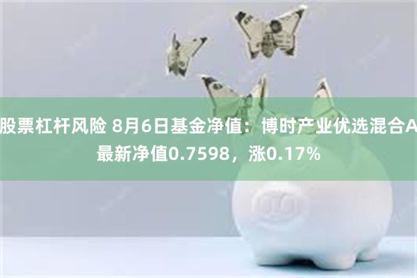 股票杠杆风险 8月6日基金净值：博时产业优选混合A最新净值0.7598，涨0.17%