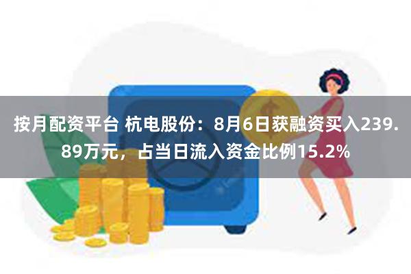 按月配资平台 杭电股份：8月6日获融资买入239.89万元，占当日流入资金比例15.2%