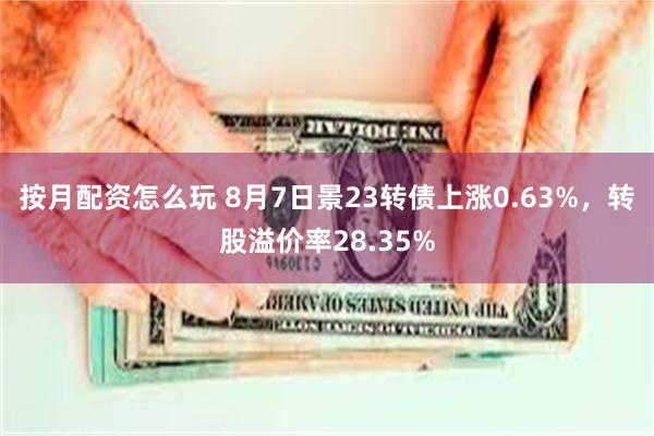 按月配资怎么玩 8月7日景23转债上涨0.63%，转股溢价率28.35%