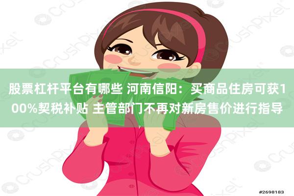 股票杠杆平台有哪些 河南信阳：买商品住房可获100%契税补贴 主管部门不再对新房售价进行指导