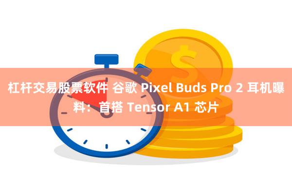 杠杆交易股票软件 谷歌 Pixel Buds Pro 2 耳机曝料：首搭 Tensor A1 芯片