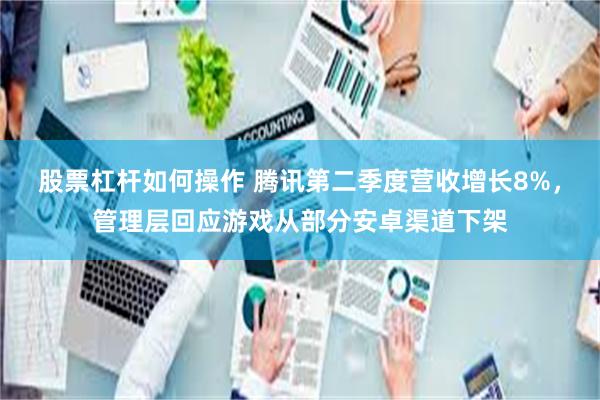 股票杠杆如何操作 腾讯第二季度营收增长8%，管理层回应游戏从部分安卓渠道下架