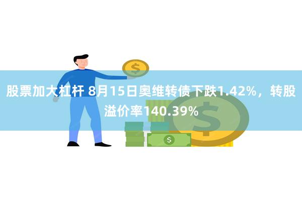 股票加大杠杆 8月15日奥维转债下跌1.42%，转股溢价率140.39%