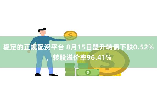 稳定的正规配资平台 8月15日盟升转债下跌0.52%，转股溢价率96.41%