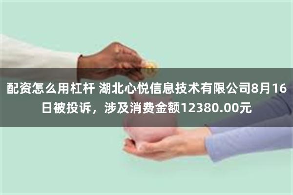 配资怎么用杠杆 湖北心悦信息技术有限公司8月16日被投诉，涉及消费金额12380.00元