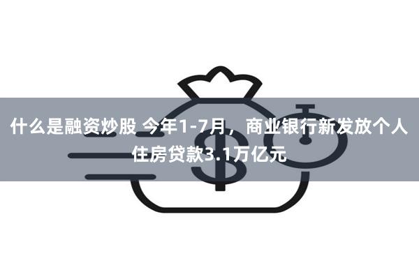 什么是融资炒股 今年1-7月，商业银行新发放个人住房贷款3.1万亿元