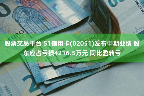 股票交易平台 51信用卡(02051)发布中期业绩 股东应占亏损4216.5万元 同比盈转亏