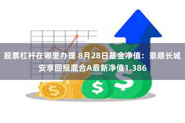 股票杠杆在哪里办理 8月28日基金净值：景顺长城安享回报混合A最新净值1.386