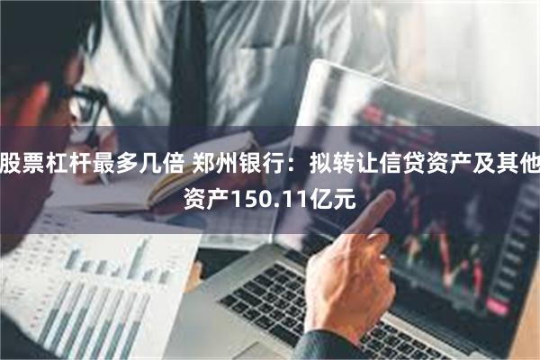 股票杠杆最多几倍 郑州银行：拟转让信贷资产及其他资产150.11亿元